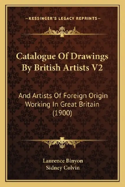 Catalogue Of Drawings By British Artists V2: And Artists Of Foreign Origin Working In Great Britain (1900) by Laurence Binyon, Sidney Colvin