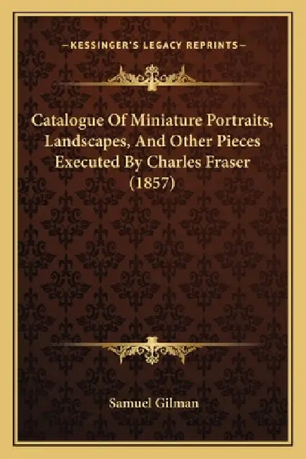 Catalogue Of Miniature Portraits, Landscapes, And Other Pieces Executed By Charles Fraser (1857) by Samuel Gilman