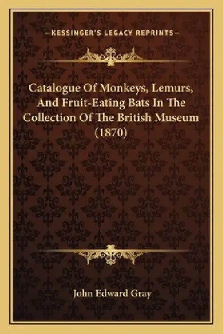 Catalogue Of Monkeys, Lemurs, And Fruit-Eating Bats In The Collection Of The British Museum (1870) by John Edward Gray