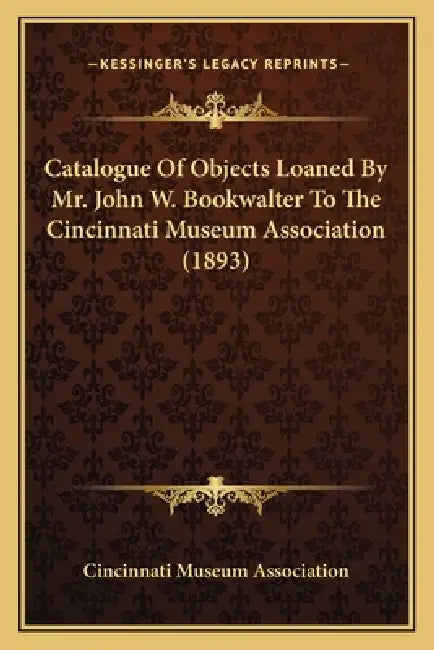 Catalogue Of Objects Loaned By Mr. John W. Bookwalter To The Cincinnati Museum Association (1893) by Cincinnati Museum Association