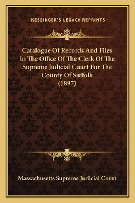 Catalogue Of Records And Files In The Office Of The Clerk Of The Supreme Judicial Court For The County Of Suffolk (1897) by Massachusetts Supreme Judicial Court