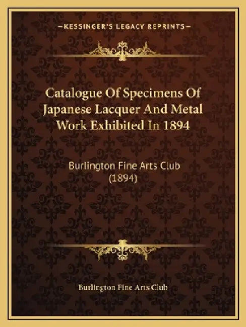 Catalogue Of Specimens Of Japanese Lacquer And Metal Work Exhibited In 1894: Burlington Fine Arts Club (1894) by Burlington Fine Arts Club