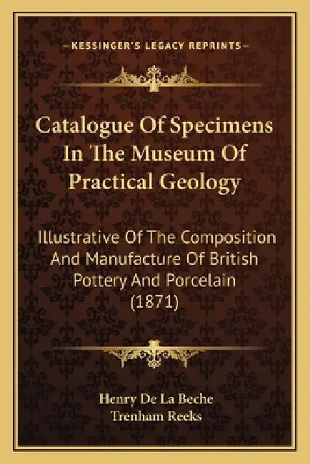 Catalogue Of Specimens In The Museum Of Practical Geology: Illustrative Of The Composition And Manufacture Of British Pottery And Porcelain (1871) by Henry De La Beche, Trenham Reeks