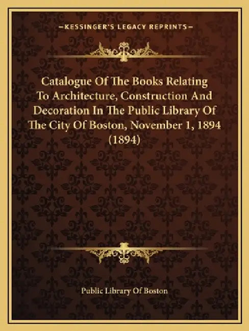 Catalogue Of The Books Relating To Architecture, Construction And Decoration In The Public Library Of The City Of Boston, November 1, 1894 (1894) by Public Library of Boston