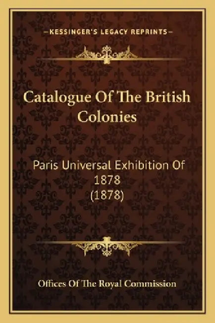 Catalogue Of The British Colonies: Paris Universal Exhibition Of 1878 (1878) by Offices of the Royal Commission