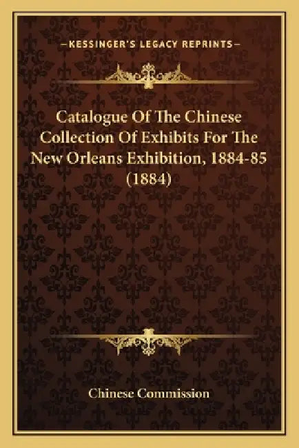 Catalogue Of The Chinese Collection Of Exhibits For The New Orleans Exhibition, 1884-85 (1884) by Chinese Commission