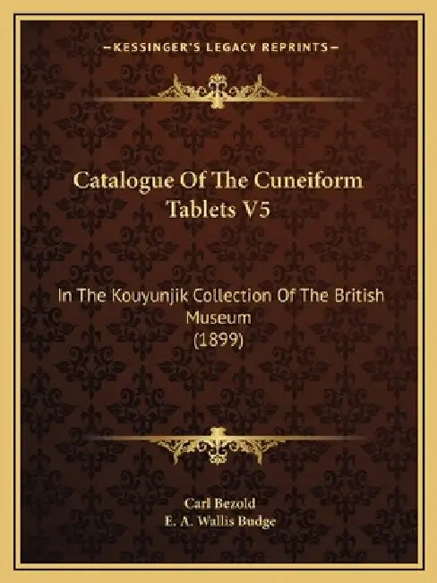 Catalogue Of The Cuneiform Tablets V5: In The Kouyunjik Collection Of The British Museum (1899) by Carl Bezold, E. A. Wallis Budge