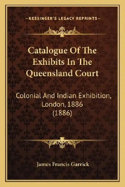Catalogue Of The Exhibits In The Queensland Court: Colonial And Indian Exhibition, London, 1886 (1886) by James Francis Garrick