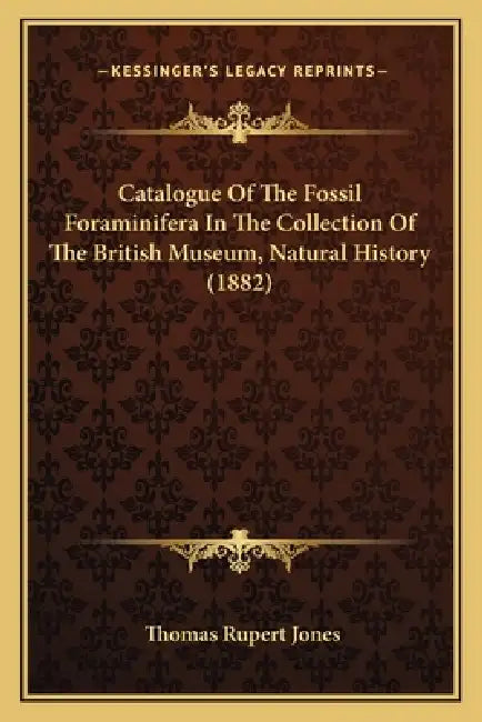 Catalogue Of The Fossil Foraminifera In The Collection Of The British Museum, Natural History (1882) by Thomas Rupert Jones