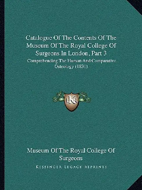 Catalogue Of The Contents Of The Museum Of The Royal College Of Surgeons In London, Part 3: Comprehending The Human And Comparative Osteology (1831) by Museum of the Royal College of Surgeons