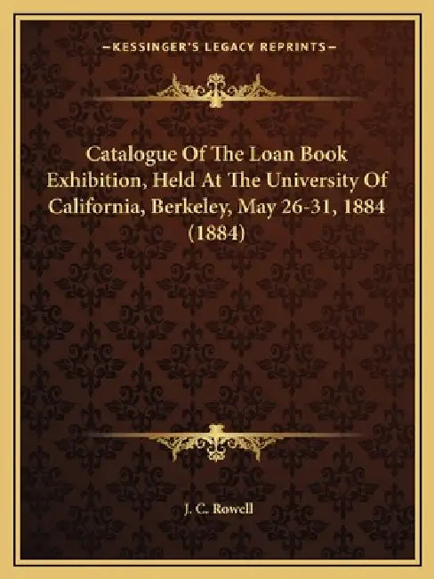 Catalogue Of The Loan Book Exhibition, Held At The University Of California, Berkeley, May 26-31, 1884 (1884) by J. C. Rowell