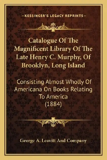 Catalogue Of The Magnificent Library Of The Late Henry C. Murphy, Of Brooklyn, Long Island: Consisting Almost Wholly Of Americana On Books Relating To by George a. Leavitt and Company