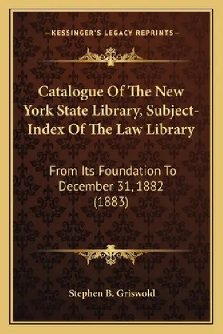 Catalogue of the New York State Library, Subject-Index of the Law Library: From Its Foundation to December 31, 1882 (1883) by Stephen B. Griswold