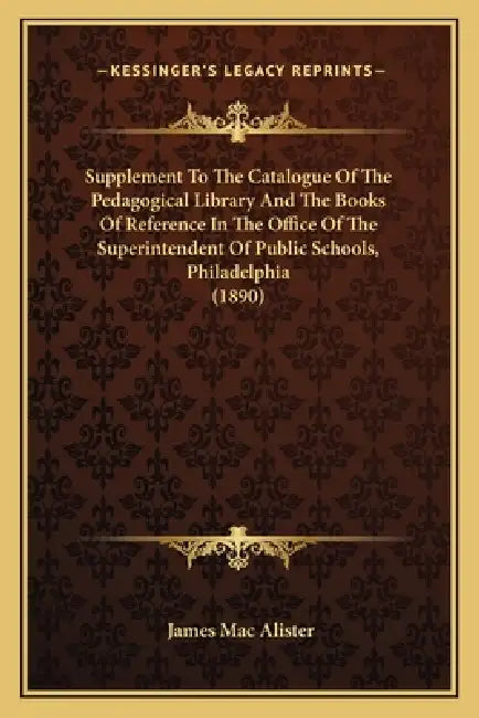 Supplement To The Catalogue Of The Pedagogical Library And The Books Of Reference In The Office Of The Superintendent Of Public Schools, Philadelphia by James Mac Alister