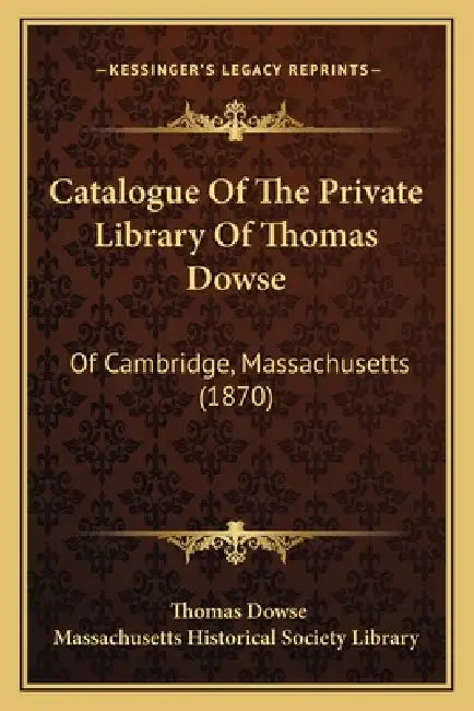 Catalogue Of The Private Library Of Thomas Dowse: Of Cambridge, Massachusetts (1870) by Thomas Dowse, Massachusetts Historical Society Library