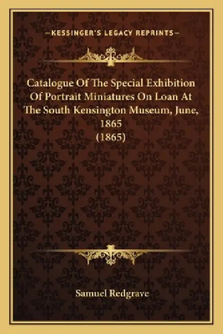 Catalogue of the Special Exhibition of Portrait Miniatures on Loan at the South Kensington Museum, June, 1865 (1865) by Samuel Redgrave