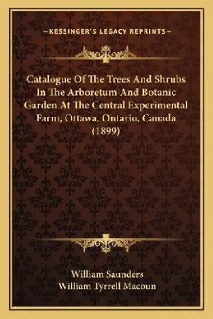 Catalogue Of The Trees And Shrubs In The Arboretum And Botanic Garden At The Central Experimental Farm, Ottawa, Ontario, Canada (1899) by William Saunders, William Tyrrell Macoun