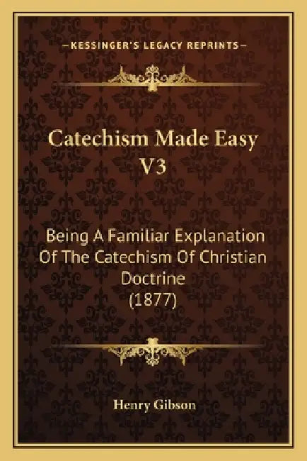 Catechism Made Easy V3: Being A Familiar Explanation Of The Catechism Of Christian Doctrine (1877) by Henry Gibson