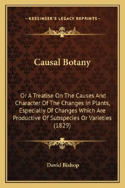 Causal Botany: Or A Treatise On The Causes And Character Of The Changes In Plants, Especially Of Changes Which Are Productive Of Subs by David Bishop