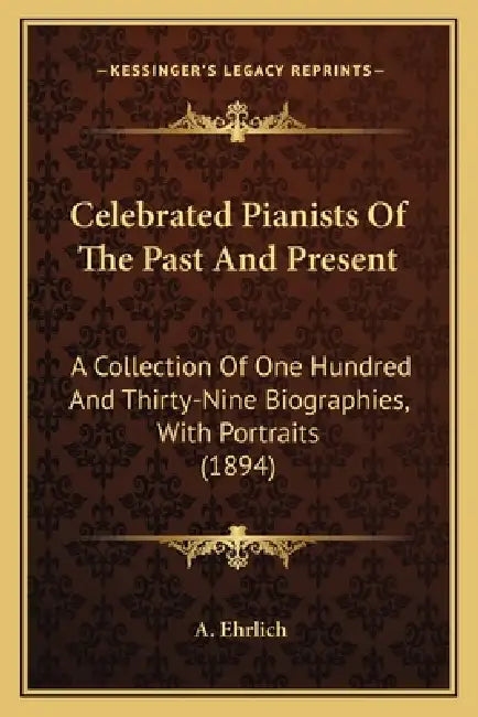 Celebrated Pianists Of The Past And Present: A Collection Of One Hundred And Thirty-Nine Biographies, With Portraits (1894) by A. Ehrlich