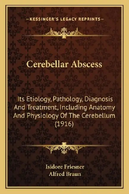 Cerebellar Abscess: Its Etiology, Pathology, Diagnosis And Treatment, Including Anatomy And Physiology Of The Cerebellum (1916) by Isidore Friesner, Alfred Braun