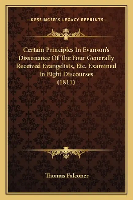 Certain Principles In Evanson's Dissonance Of The Four Generally Received Evangelists, Etc. Examined In Eight Discourses (1811) by Thomas Falconer