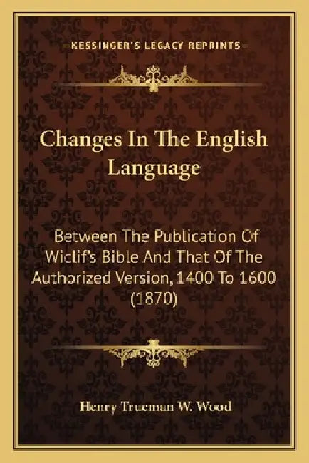 Changes In The English Language: Between The Publication Of Wiclif's Bible And That Of The Authorized Version, 1400 To 1600 (1870) by Henry Trueman W. Wood