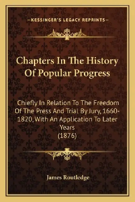 Chapters In The History Of Popular Progress: Chiefly In Relation To The Freedom Of The Press And Trial By Jury, 1660-1820, With An Application To Late by James Routledge