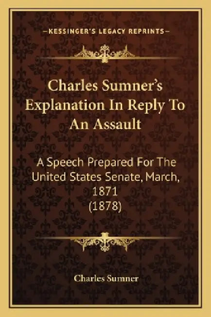 Charles Sumner's Explanation In Reply To An Assault: A Speech Prepared For The United States Senate, March, 1871 (1878) by Charles Sumner