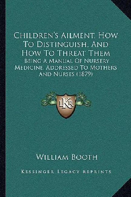 Children's Ailment, How To Distinguish, And How To Threat Them: Being A Manual Of Nursery Medicine, Addressed To Mothers And Nurses (1879) by William Booth