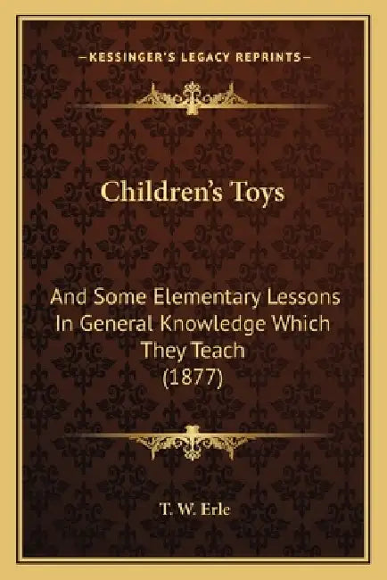 Children's Toys: And Some Elementary Lessons In General Knowledge Which They Teach (1877) by T. W. Erle