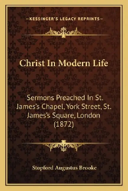 Christ In Modern Life: Sermons Preached In St. James's Chapel, York Street, St. James's Square, London (1872) by Stopford Augustus Brooke