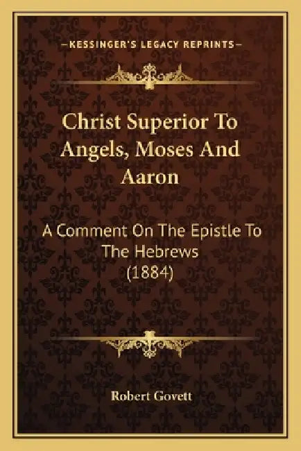 Christ Superior To Angels, Moses And Aaron: A Comment On The Epistle To The Hebrews (1884) by Robert Govett