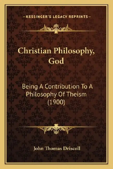 Christian Philosophy, God: Being A Contribution To A Philosophy Of Theism (1900) by John Thomas Driscoll