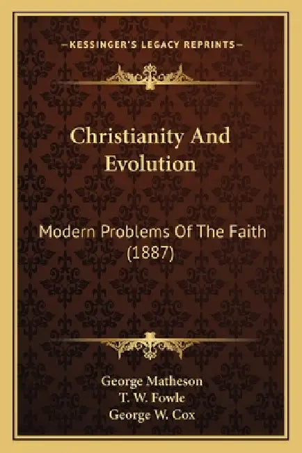 Christianity And Evolution: Modern Problems Of The Faith (1887) by George Matheson, T. W. Fowle, George W. Cox
