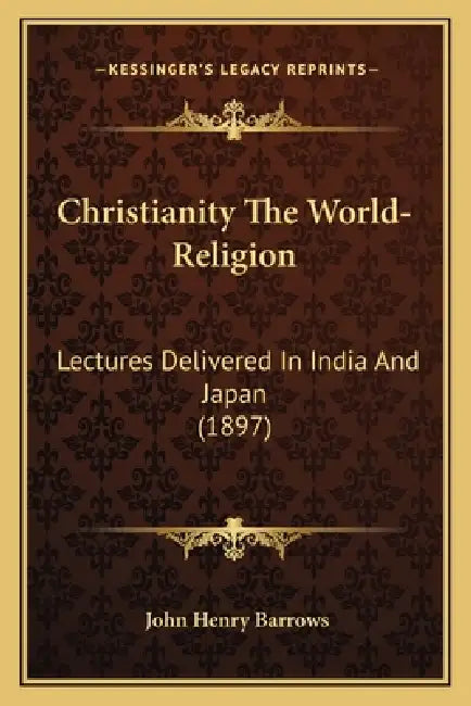 Christianity The World-Religion: Lectures Delivered In India And Japan (1897) by John Henry Barrows