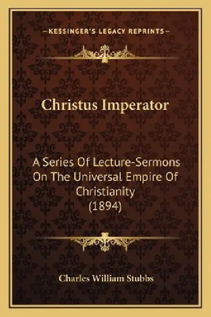 Christus Imperator: A Series Of Lecture-Sermons On The Universal Empire Of Christianity (1894) by Charles William Stubbs