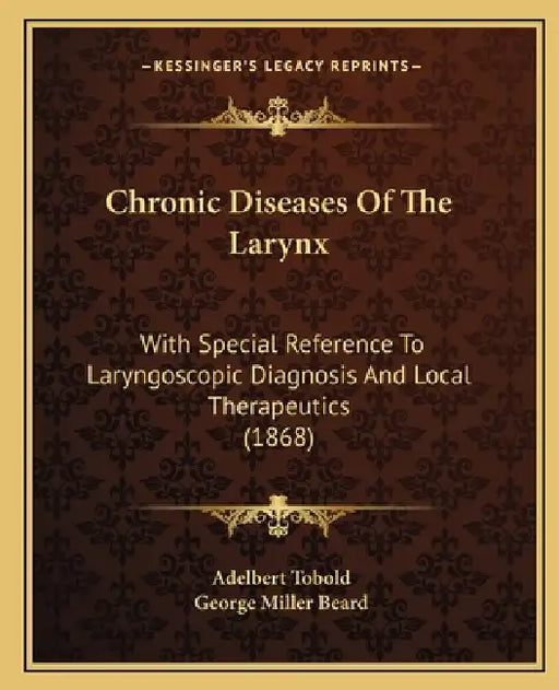 Chronic Diseases Of The Larynx: With Special Reference To Laryngoscopic Diagnosis And Local Therapeutics (1868) by Adelbert Tobold, George Miller Beard