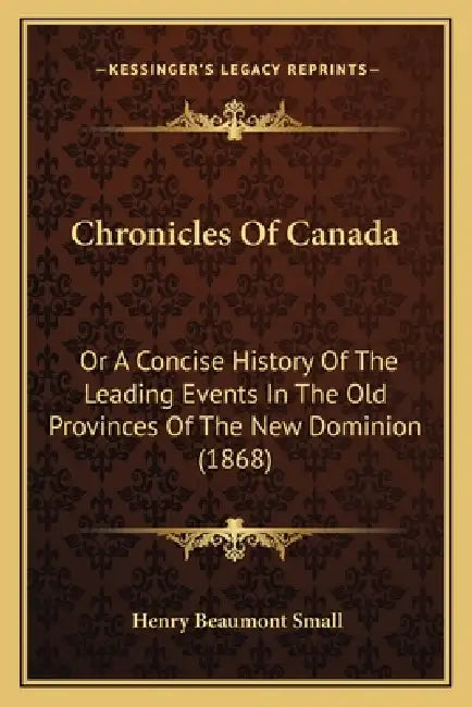 Chronicles Of Canada: Or A Concise History Of The Leading Events In The Old Provinces Of The New Dominion (1868) by Henry Beaumont Small