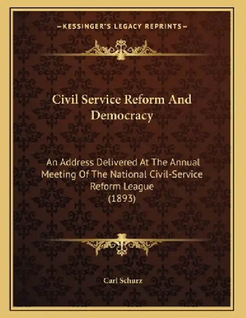 Civil Service Reform And Democracy: An Address Delivered At The Annual Meeting Of The National Civil-Service Reform League (1893) by Carl Schurz