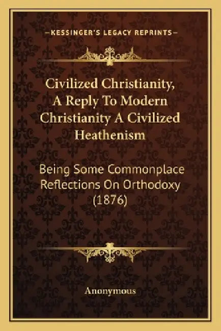 Civilized Christianity, A Reply To Modern Christianity A Civilized Heathenism: Being Some Commonplace Reflections On Orthodoxy (1876) by Anonymous