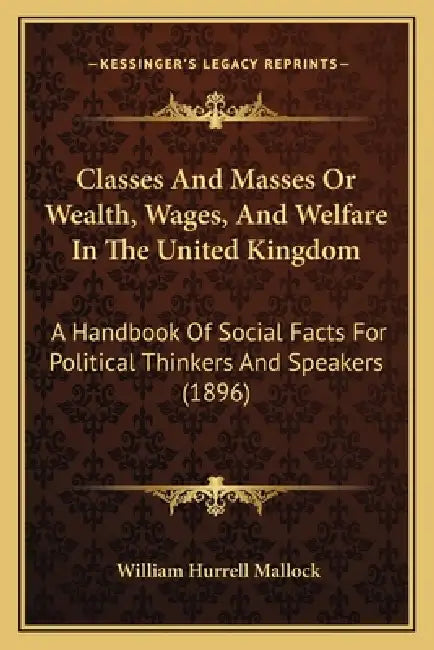 Classes And Masses Or Wealth, Wages, And Welfare In The United Kingdom: A Handbook Of Social Facts For Political Thinkers And Speakers (1896) by William Hurrell Mallock