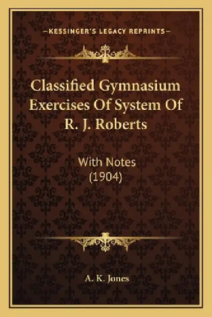 Classified Gymnasium Exercises Of System Of R. J. Roberts: With Notes (1904) by A. K. Jones