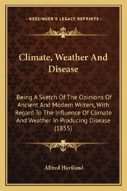 Climate, Weather And Disease: Being A Sketch Of The Opinions Of Ancient And Modern Writers, With Regard To The Influence Of Climate And Weather In P by Alfred Haviland