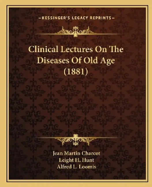 Clinical Lectures On The Diseases Of Old Age (1881) by Jean Martin Charcot, Leight H. Hunt, Alfred L. Loomis