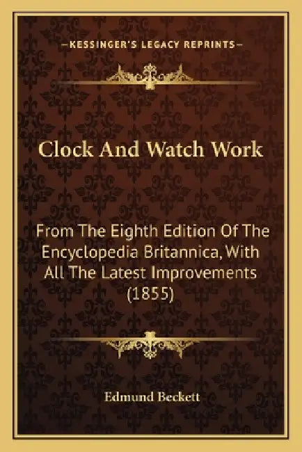 Clock And Watch Work: From The Eighth Edition Of The Encyclopedia Britannica, With All The Latest Improvements (1855) by Edmund Beckett