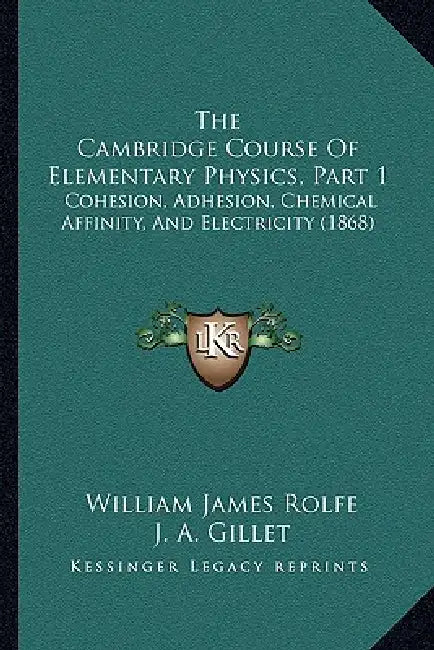 The Cambridge Course Of Elementary Physics, Part 1: Cohesion, Adhesion, Chemical Affinity, And Electricity (1868) by William James Rolfe, J. A. Gillet