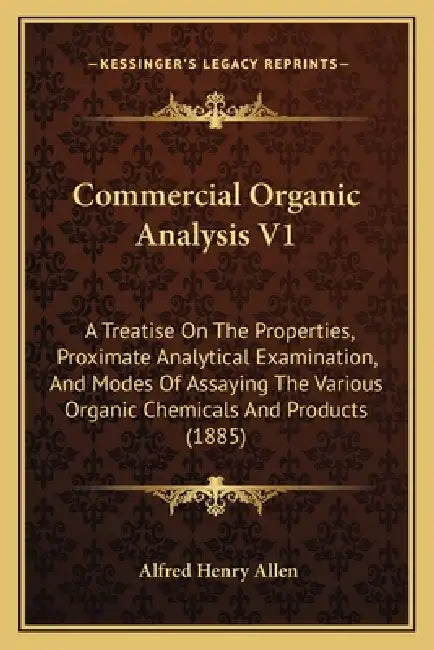 Commercial Organic Analysis V1: A Treatise On The Properties, Proximate Analytical Examination, And Modes Of Assaying The Various Organic Chemicals An by Alfred Henry Allen