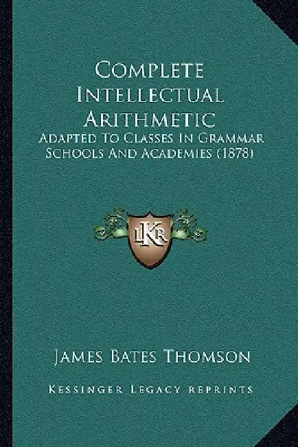 Complete Intellectual Arithmetic: Adapted To Classes In Grammar Schools And Academies (1878) by James Bates Thomson