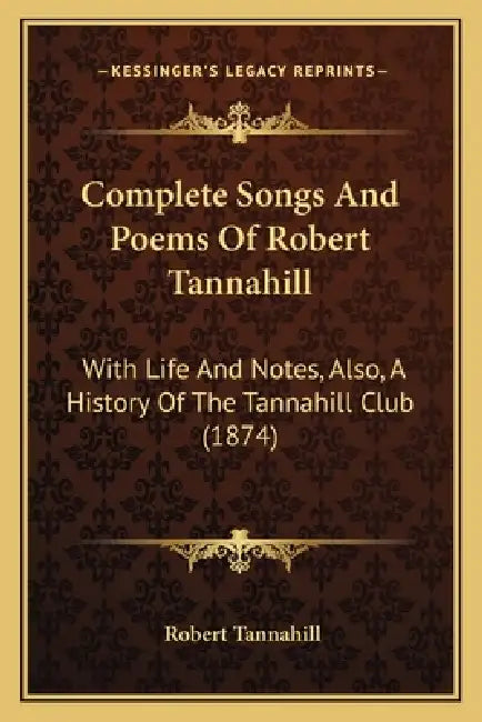 Complete Songs And Poems Of Robert Tannahill: With Life And Notes, Also, A History Of The Tannahill Club (1874) by Robert Tannahill